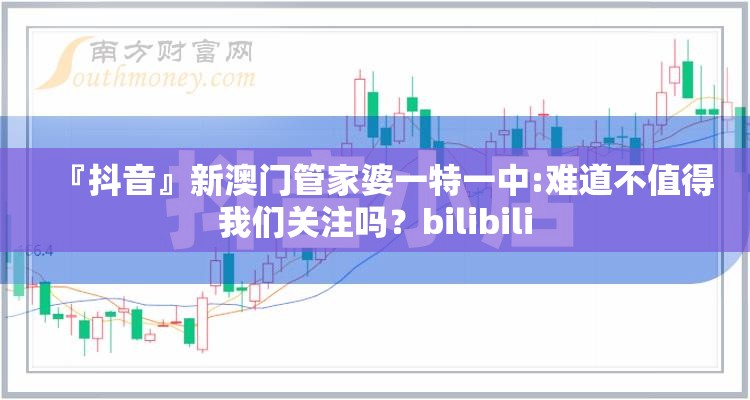 『抖音』新澳门管家婆一特一中:难道不值得我们关注吗？bilibili