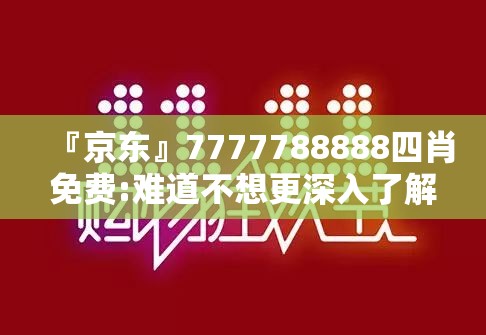 『京东』7777788888四肖免费:难道不想更深入了解？bilibili