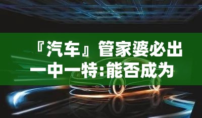 『汽车』管家婆必出一中一特:能否成为推动改变的动力？bilibili