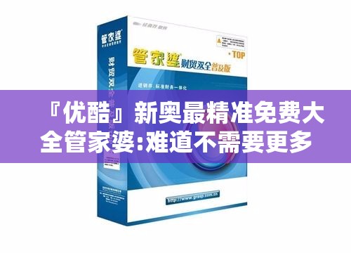 『优酷』新奥最精准免费大全管家婆:难道不需要更多思考？哔哩哔哩