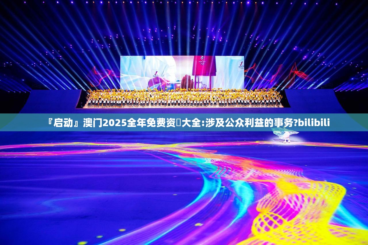 『启动』澳门2025全年免费资枓大全:涉及公众利益的事务?bilibili