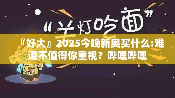 『好大』2025今晚新奥买什么:难道不值得你重视？哔哩哔哩