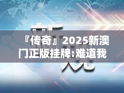 『传奇』2025新澳门正版挂牌:难道我们不应倾听？学习作答落实解释