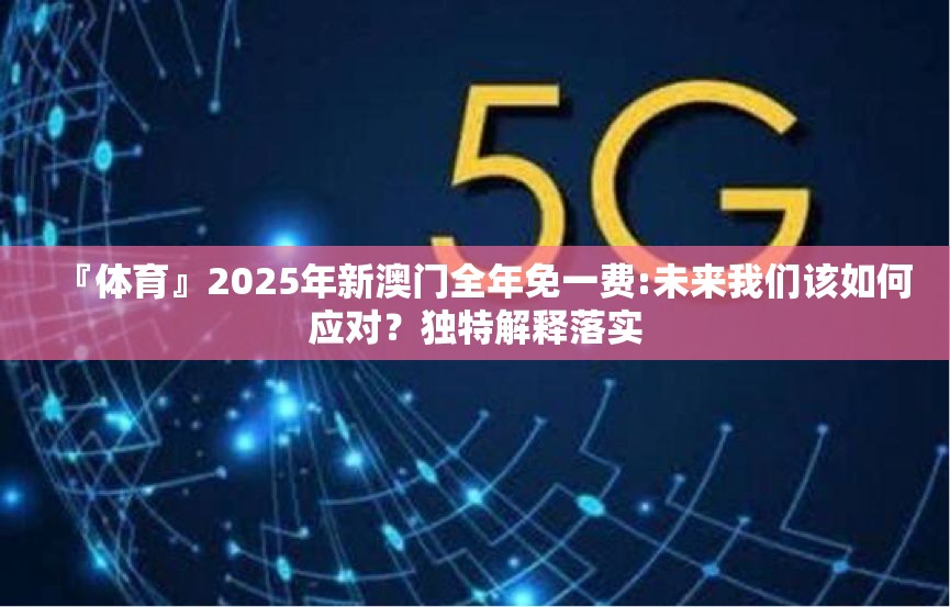 『体育』2025年新澳门全年免一费:未来我们该如何应对？独特解释落实