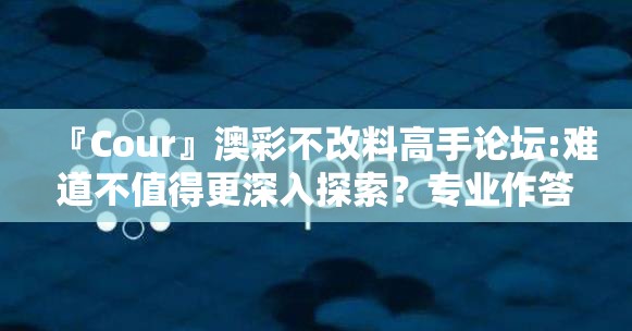 『Cour』澳彩不改料高手论坛:难道不值得更深入探索？专业作答落实解释