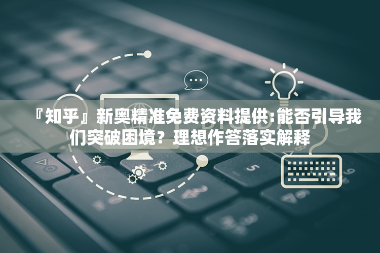 『知乎』新奥精准免费资料提供:能否引导我们突破困境？理想作答落实解释