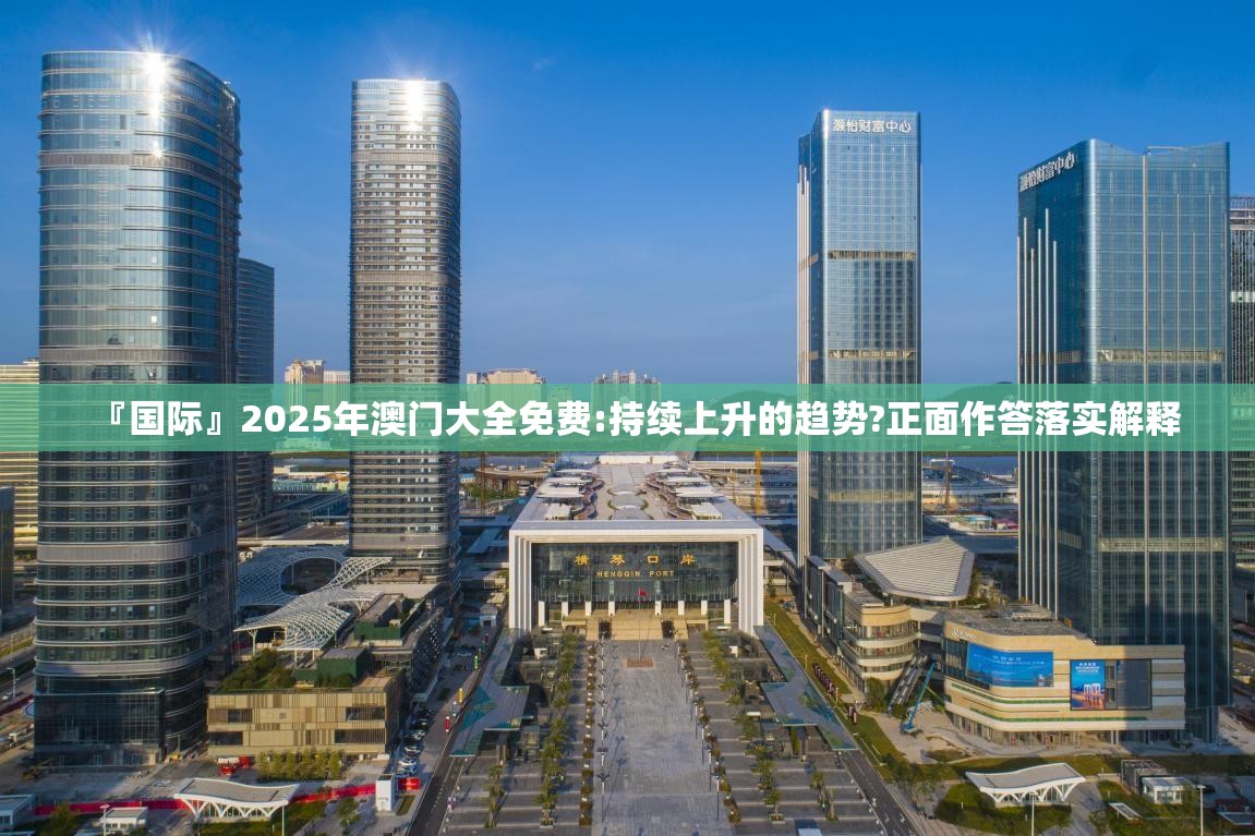 『国际』2025年澳门大全免费:持续上升的趋势?正面作答落实解释