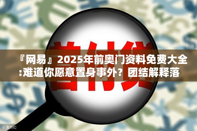 『网易』2025年前奥门资料免费大全:难道你愿意置身事外？团结解释落实