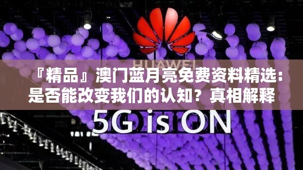 『精品』澳门蓝月亮免费资料精选:是否能改变我们的认知？真相解释落实