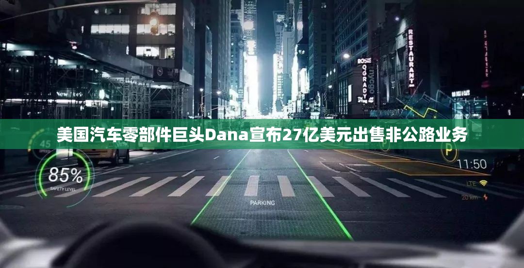 美国汽车零部件巨头Dana宣布27亿美元出售非公路业务