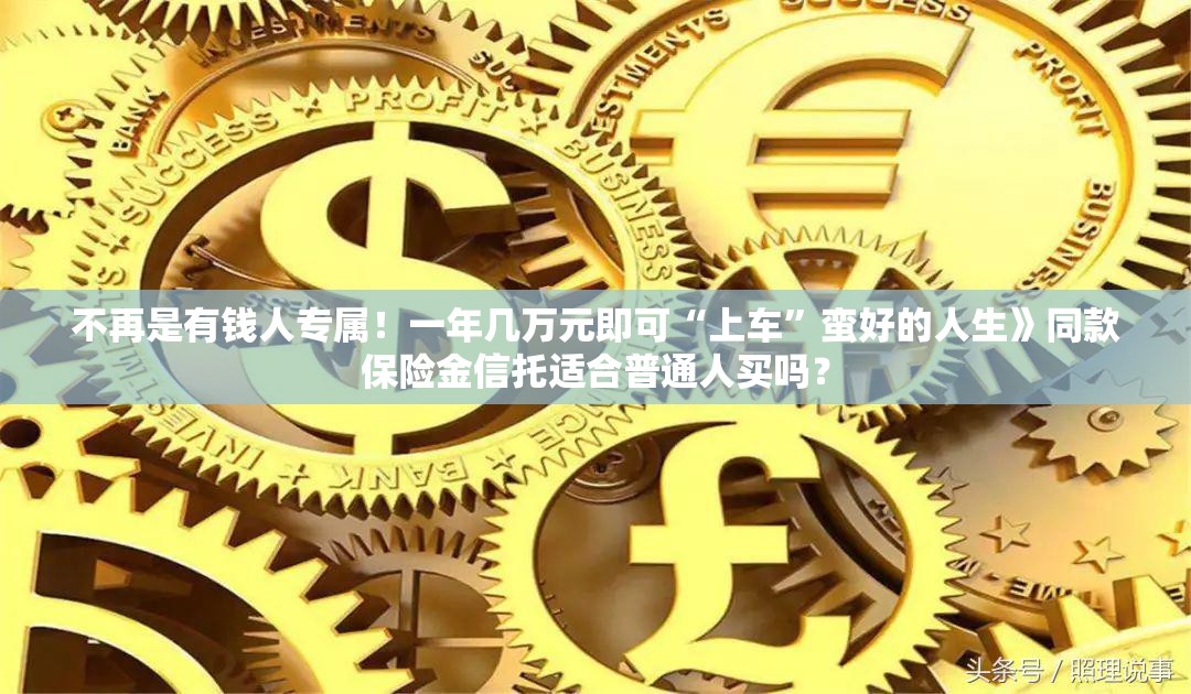 不再是有钱人专属！一年几万元即可“上车”蛮好的人生》同款保险金信托适合普通人买吗？
