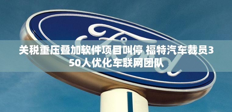 关税重压叠加软件项目叫停 福特汽车裁员350人优化车联网团队