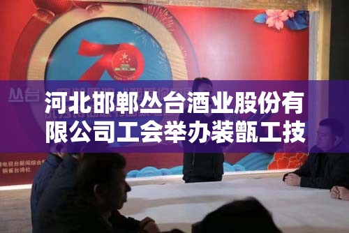 河北邯郸丛台酒业股份有限公司工会举办装甑工技能比武大赛