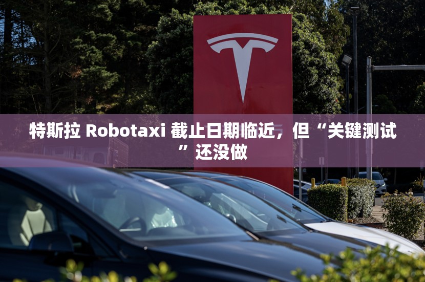 特斯拉 Robotaxi 截止日期临近，但“关键测试”还没做