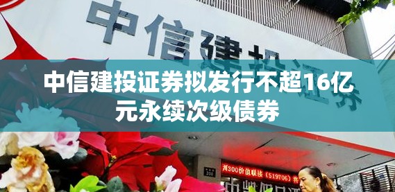 中信建投证券拟发行不超16亿元永续次级债券