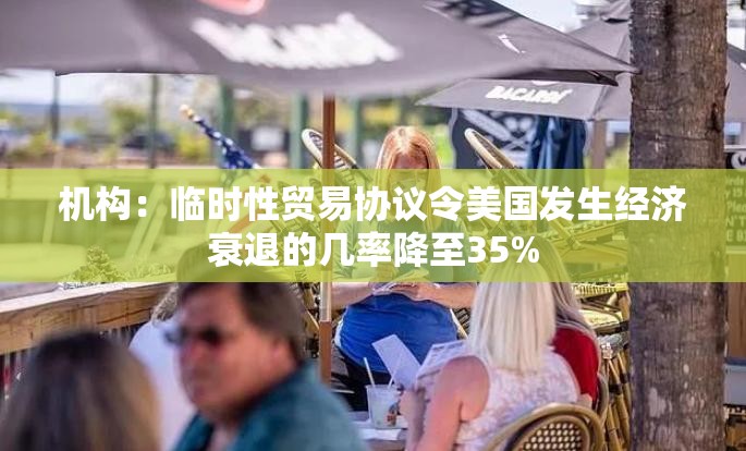 机构：临时性贸易协议令美国发生经济衰退的几率降至35%