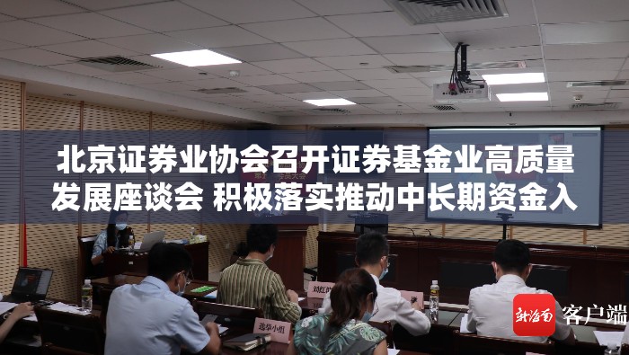 北京证券业协会召开证券基金业高质量发展座谈会 积极落实推动中长期资金入市各项措施