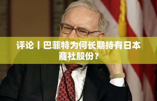 评论丨巴菲特为何长期持有日本商社股份？