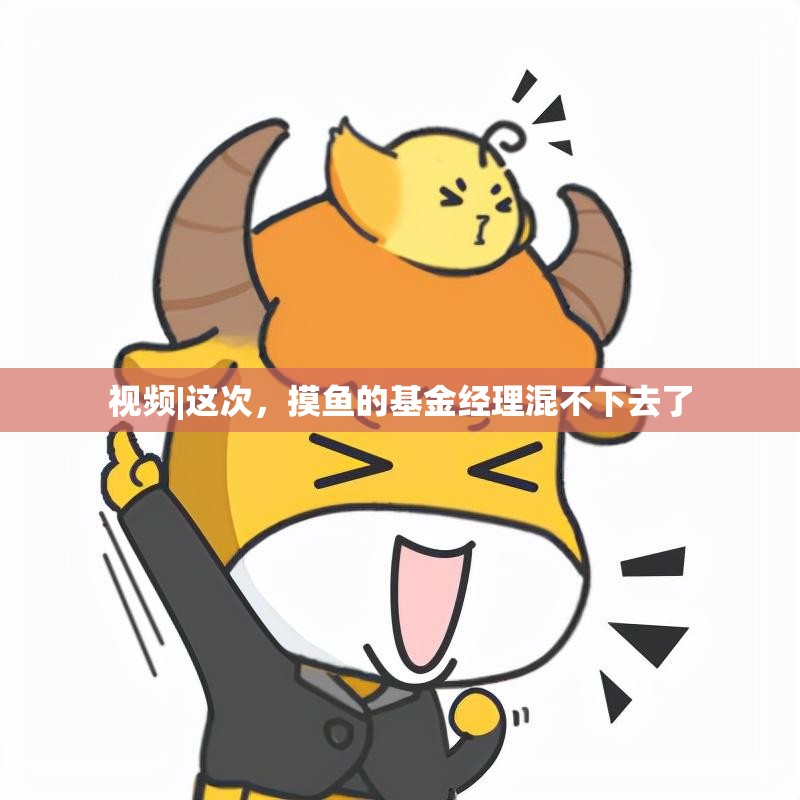 视频|这次，摸鱼的基金经理混不下去了