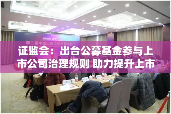 证监会：出台公募基金参与上市公司治理规则 助力提升上市公司质量
