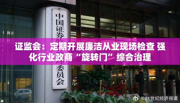 证监会：定期开展廉洁从业现场检查 强化行业政商“旋转门”综合治理