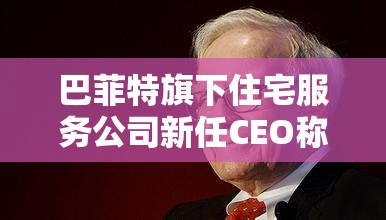 巴菲特旗下住宅服务公司新任CEO称买卖双方能够应对关税及市场变化
