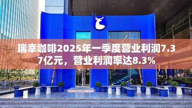 瑞幸咖啡2025年一季度营业利润7.37亿元，营业利润率达8.3%