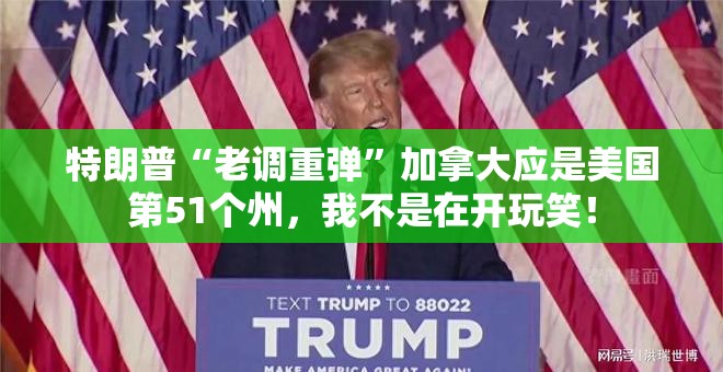 特朗普“老调重弹”加拿大应是美国第51个州，我不是在开玩笑！