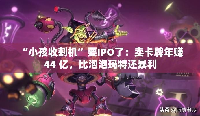 “小孩收割机”要IPO了：卖卡牌年赚 44 亿，比泡泡玛特还暴利