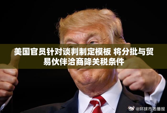 美国官员针对谈判制定模板 将分批与贸易伙伴洽商降关税条件
