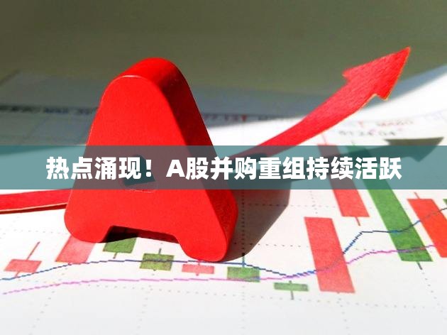 热点涌现！A股并购重组持续活跃