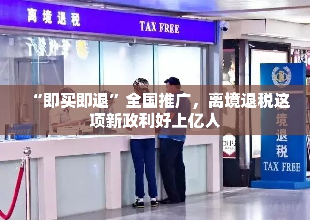 “即买即退”全国推广，离境退税这项新政利好上亿人