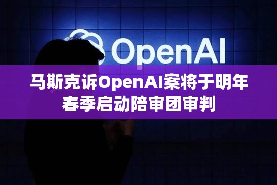 马斯克诉OpenAI案将于明年春季启动陪审团审判