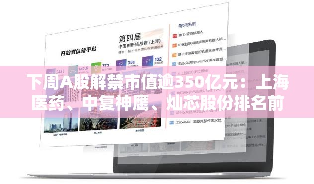 下周A股解禁市值逾350亿元：上海医药、中复神鹰、灿芯股份排名前三，依次为161.49亿元、94.68亿元、32.15亿