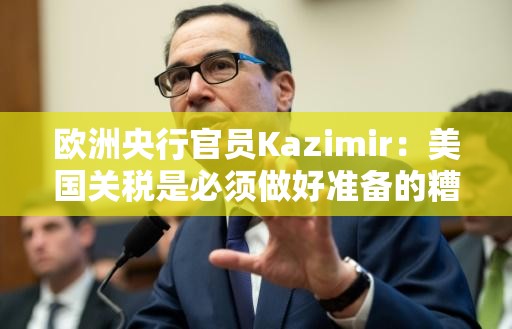 欧洲央行官员Kazimir：美国关税是必须做好准备的糟糕情景之一