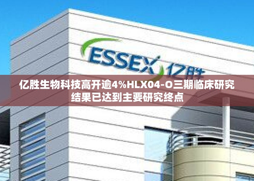 亿胜生物科技高开逾4%HLX04-O三期临床研究结果已达到主要研究终点