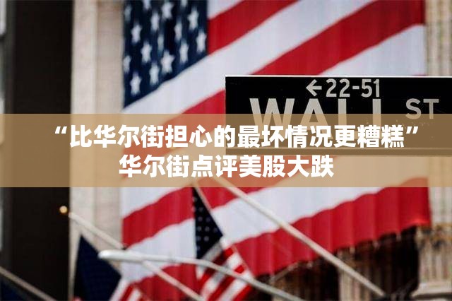 “比华尔街担心的最坏情况更糟糕”华尔街点评美股大跌