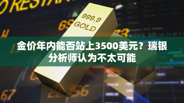 金价年内能否站上3500美元？瑞银分析师认为不太可能
