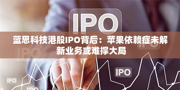 蓝思科技港股IPO背后：苹果依赖症未解 新业务或难撑大局