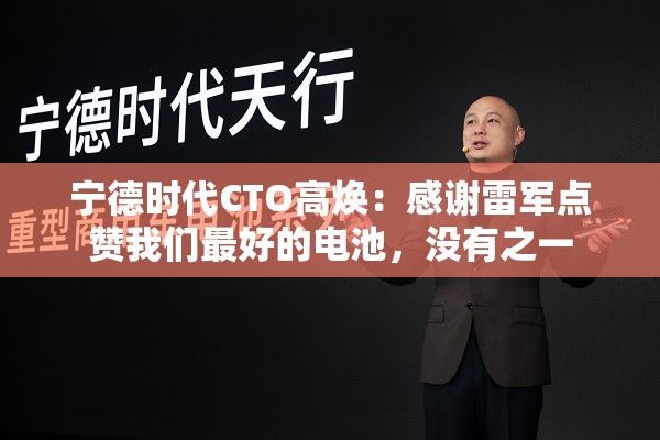 宁德时代CTO高焕：感谢雷军点赞我们最好的电池，没有之一