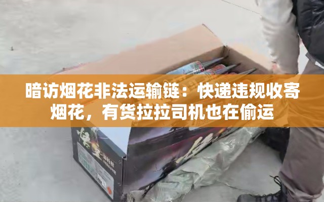暗访烟花非法运输链：快递违规收寄烟花，有货拉拉司机也在偷运