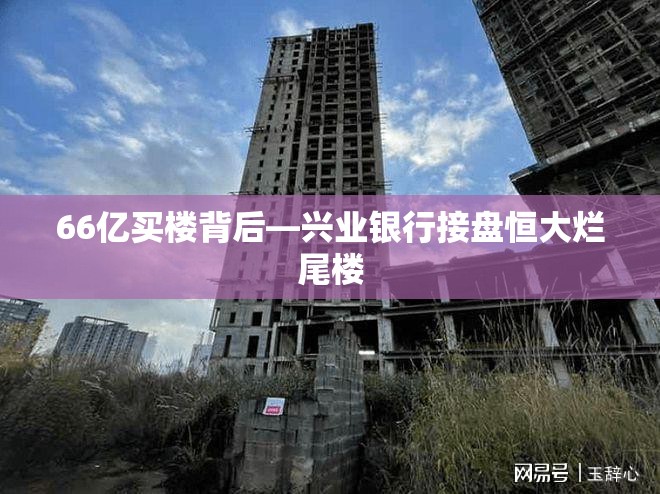 66亿买楼背后—兴业银行接盘恒大烂尾楼
