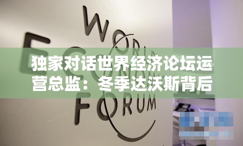 独家对话世界经济论坛运营总监：冬季达沃斯背后的故事