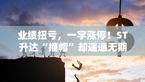 业绩扭亏，一字涨停！ST升达“摘帽”却遥遥无期？