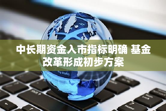 中长期资金入市指标明确 基金改革形成初步方案