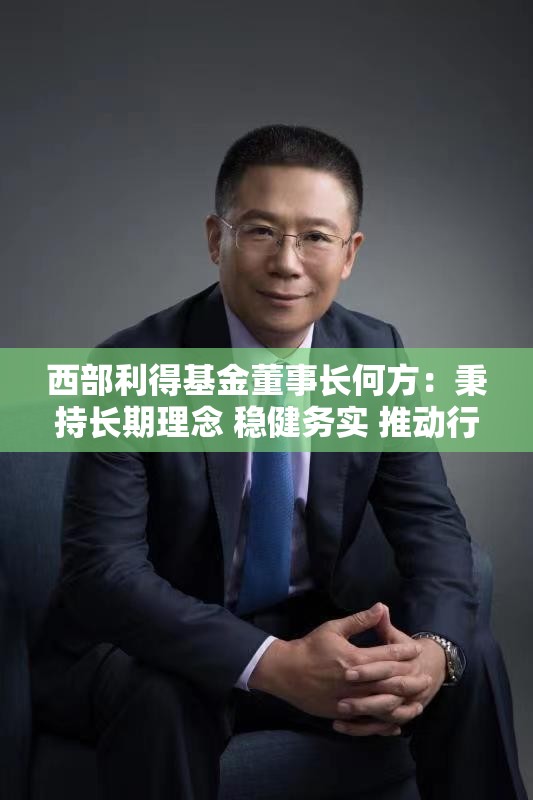 西部利得基金董事长何方：秉持长期理念 稳健务实 推动行业高质量发展